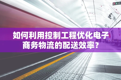如何利用控制工程优化电子商务物流的配送效率？