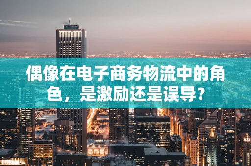 偶像在电子商务物流中的角色，是激励还是误导？