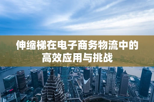 伸缩梯在电子商务物流中的高效应用与挑战