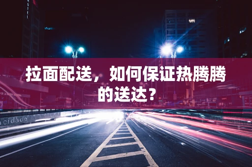 拉面配送，如何保证热腾腾的送达？
