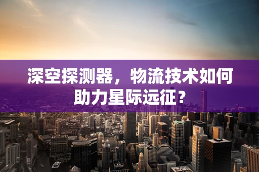 深空探测器，物流技术如何助力星际远征？