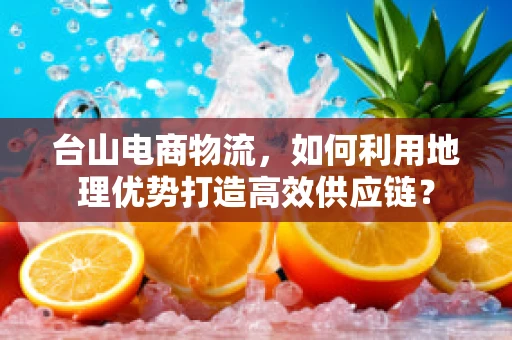 台山电商物流，如何利用地理优势打造高效供应链？