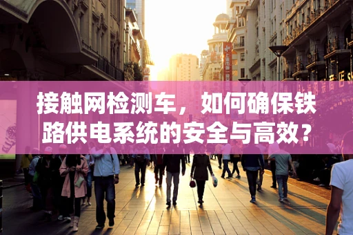 接触网检测车，如何确保铁路供电系统的安全与高效？