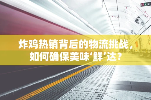 炸鸡热销背后的物流挑战，如何确保美味‘鲜’达？
