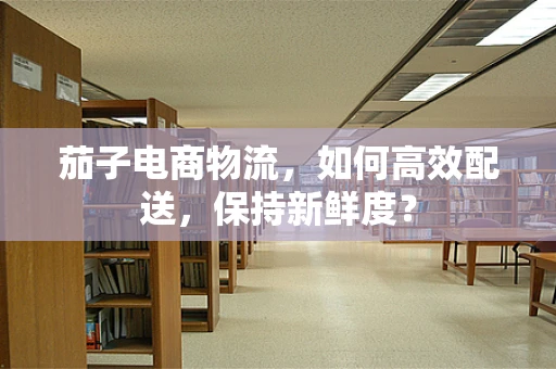 茄子电商物流，如何高效配送，保持新鲜度？
