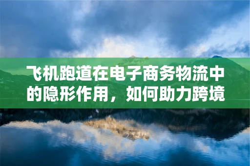 飞机跑道在电子商务物流中的隐形作用，如何助力跨境物流提速？
