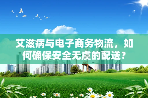 艾滋病与电子商务物流，如何确保安全无虞的配送？