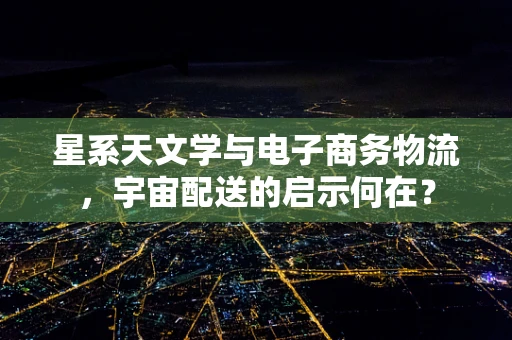 星系天文学与电子商务物流，宇宙配送的启示何在？