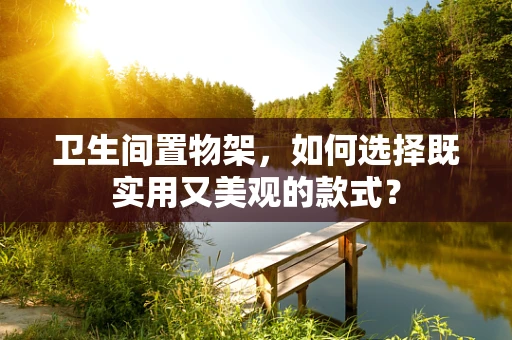 卫生间置物架，如何选择既实用又美观的款式？