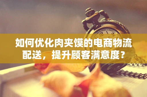 如何优化肉夹馍的电商物流配送，提升顾客满意度？