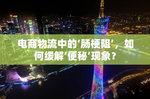 电商物流中的‘肠梗阻’，如何缓解‘便秘’现象？