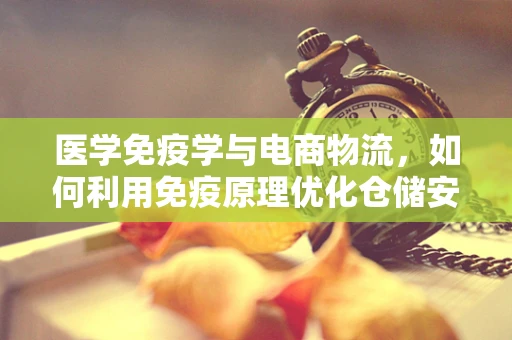 医学免疫学与电商物流，如何利用免疫原理优化仓储安全？