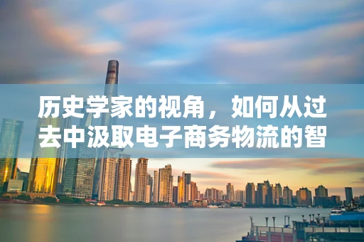 历史学家的视角，如何从过去中汲取电子商务物流的智慧？
