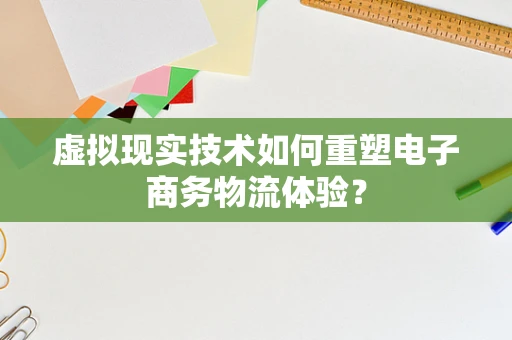 虚拟现实技术如何重塑电子商务物流体验？
