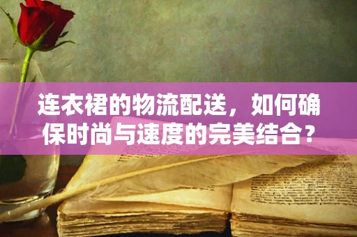 连衣裙的物流配送，如何确保时尚与速度的完美结合？
