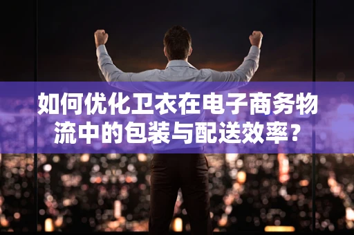 如何优化卫衣在电子商务物流中的包装与配送效率？