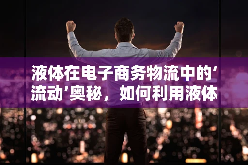 液体在电子商务物流中的‘流动’奥秘，如何利用液体物理学优化包装与运输？