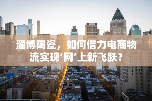淄博陶瓷，如何借力电商物流实现‘网’上新飞跃？