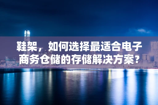 鞋架，如何选择最适合电子商务仓储的存储解决方案？