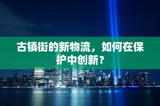 古镇街的新物流，如何在保护中创新？