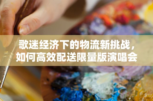歌迷经济下的物流新挑战，如何高效配送限量版演唱会周边？