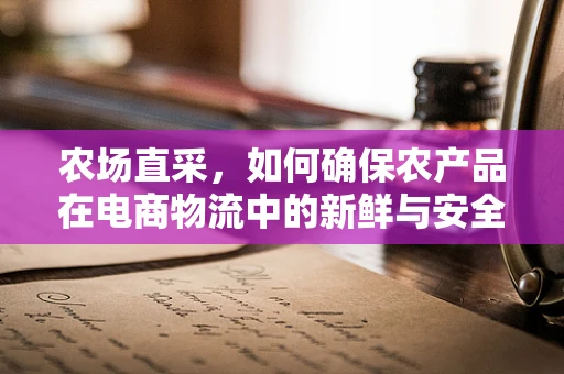 农场直采，如何确保农产品在电商物流中的新鲜与安全？
