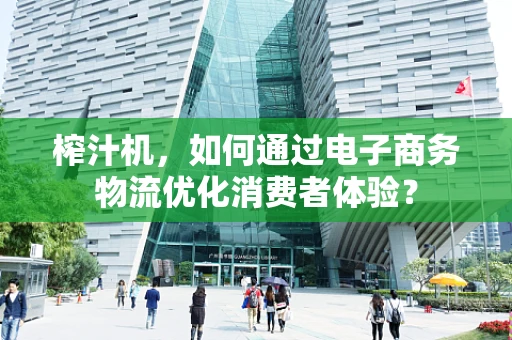 榨汁机，如何通过电子商务物流优化消费者体验？