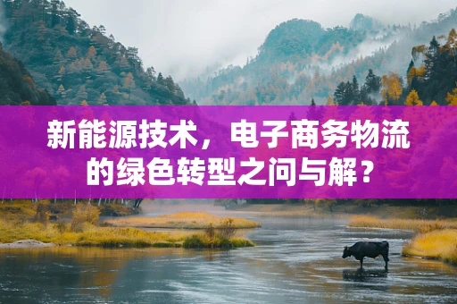 新能源技术，电子商务物流的绿色转型之问与解？