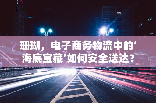 珊瑚，电子商务物流中的‘海底宝藏’如何安全送达？