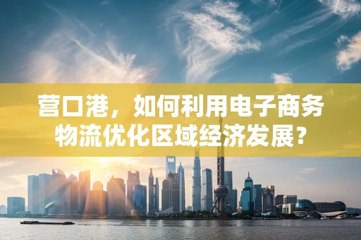 营口港，如何利用电子商务物流优化区域经济发展？