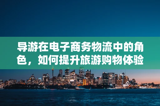 导游在电子商务物流中的角色，如何提升旅游购物体验？