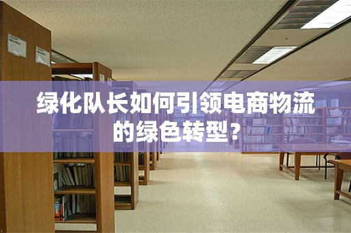 绿化队长如何引领电商物流的绿色转型？