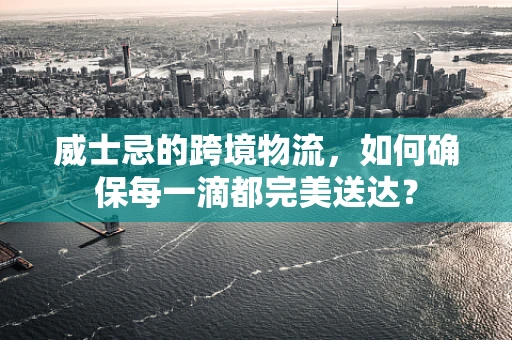 威士忌的跨境物流，如何确保每一滴都完美送达？