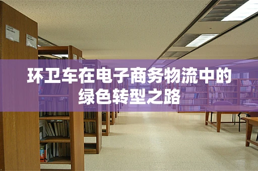 环卫车在电子商务物流中的绿色转型之路