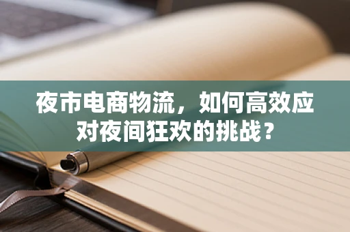 夜市电商物流，如何高效应对夜间狂欢的挑战？