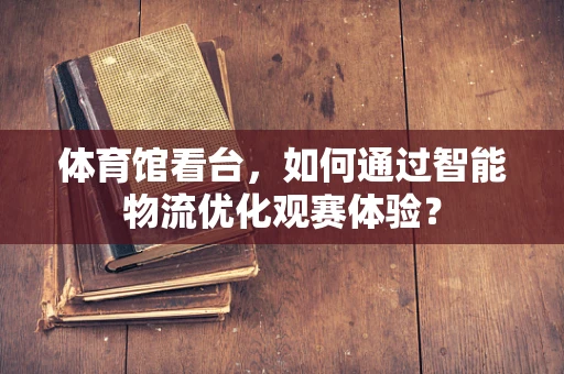 体育馆看台，如何通过智能物流优化观赛体验？