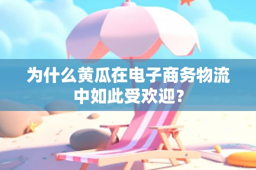 为什么黄瓜在电子商务物流中如此受欢迎？