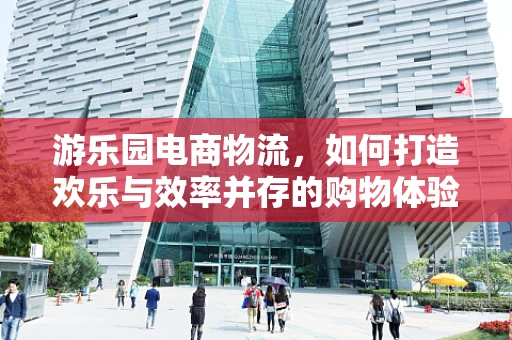 游乐园电商物流，如何打造欢乐与效率并存的购物体验？