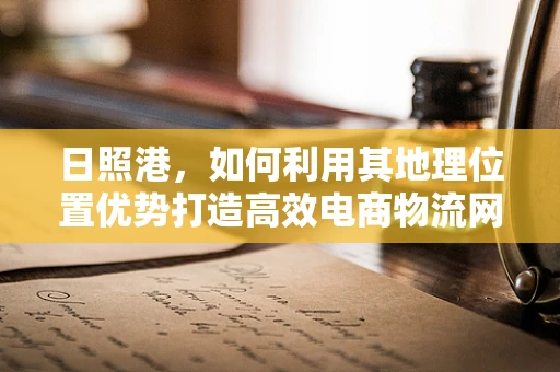 日照港，如何利用其地理位置优势打造高效电商物流网络？