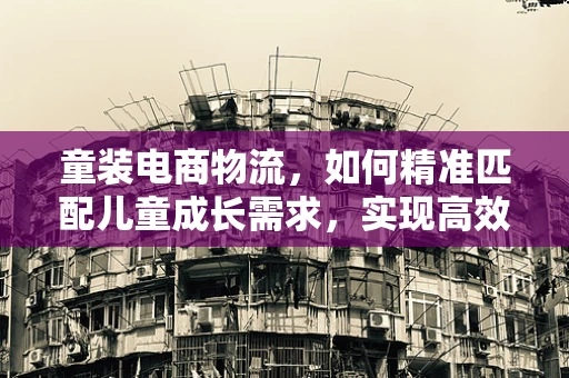 童装电商物流，如何精准匹配儿童成长需求，实现高效配送？