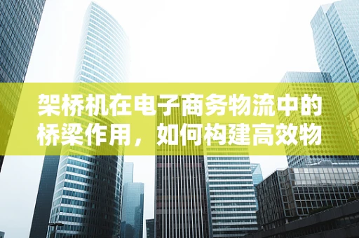 架桥机在电子商务物流中的桥梁作用，如何构建高效物流新通道？