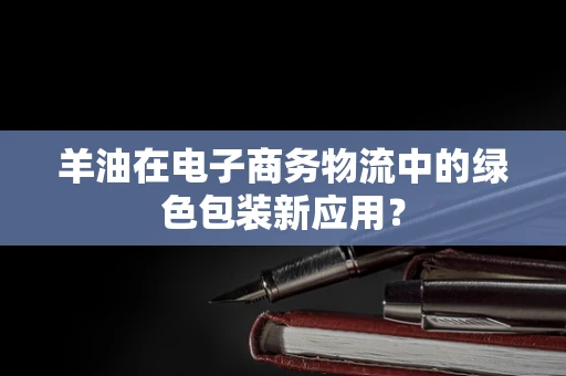 羊油在电子商务物流中的绿色包装新应用？
