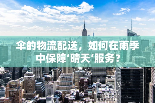 伞的物流配送，如何在雨季中保障‘晴天’服务？