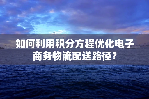 如何利用积分方程优化电子商务物流配送路径？