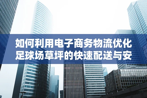 如何利用电子商务物流优化足球场草坪的快速配送与安装？