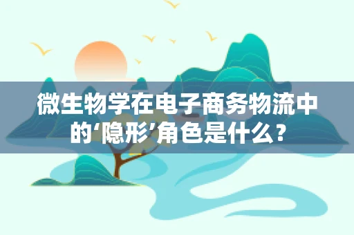 微生物学在电子商务物流中的‘隐形’角色是什么？