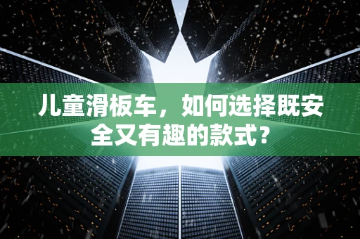 儿童滑板车，如何选择既安全又有趣的款式？