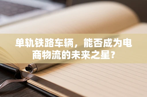 单轨铁路车辆，能否成为电商物流的未来之星？