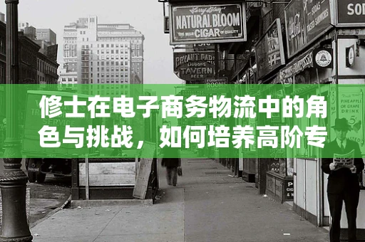 修士在电子商务物流中的角色与挑战，如何培养高阶专业人才以应对未来物流趋势？