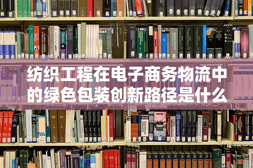 纺织工程在电子商务物流中的绿色包装创新路径是什么？